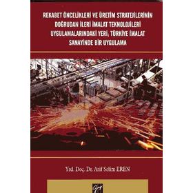 Rekabet Öncelikleri ve Üretim Stratejilerinin Doğrudan İleri İmalat Teknolojileri Uygulamalarındaki Yeri Türkiye İmalat Sanayi - Arif Selim Eren