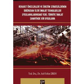 Rekabet Öncelikleri ve Üretim Stratejilerinin Doğrudan İleri İmalat Teknolojileri Uygulamalarındaki Yeri Türkiye İmalat Sanayi - Arif Selim Eren