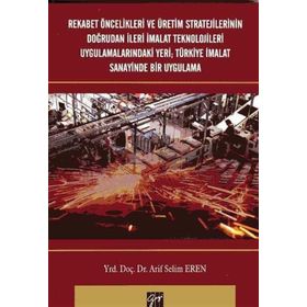 Rekabet Öncelikleri ve Üretim Stratejilerinin Doğrudan İleri İmalat Teknolojileri Uygulamalarındaki Yeri Türkiye İmalat Sanayi - Arif Selim Eren