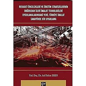 Rekabet Öncelikleri ve Üretim Stratejilerinin Doğrudan İleri İmalat Teknolojileri Uygulamalarındaki Yeri Türkiye İmalat Sanayi - Arif Selim Eren