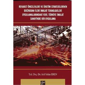 Rekabet Öncelikleri ve Üretim Stratejilerinin Doğrudan İleri İmalat Teknolojileri Uygulamalarındaki Yeri Türkiye İmalat Sanayi - Arif Selim Eren