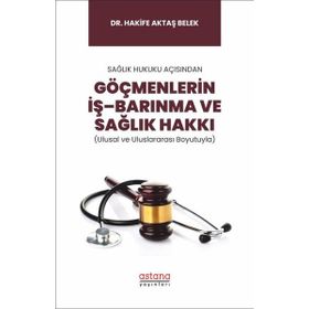 Sağlık Hukuku Açısından Göçmenlerin İş Barınma ve Sağlık Hakkı Ulusal ve Uluslararası Boyutuyla - Astana Yayınları