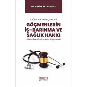 Sağlık Hukuku Açısından Göçmenlerin İş Barınma ve Sağlık Hakkı Ulusal ve Uluslararası Boyutuyla - Astana Yayınları
