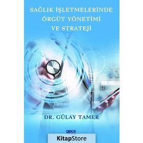 Sağlık İşletmelerinde Örgüt Yönetimi ve Strateji - Gülay Tamer