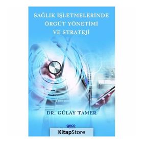 Sağlık İşletmelerinde Örgüt Yönetimi ve Strateji - Gülay Tamer