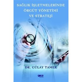 Sağlık İşletmelerinde Örgüt Yönetimi ve Strateji - Gülay Tamer