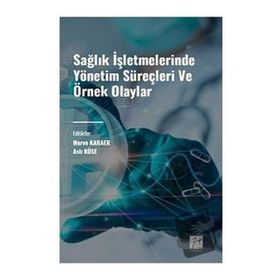 Sağlık İşletmelerinde Yönetim Süreçleri ve Örnek Olaylar Gazi Kitabevi