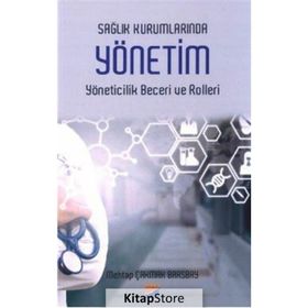 Sağlık Kurumlarında Yönetim Yöneticilik Becerileri Ve Rolleri / Mehtap Çakmak Barsbay