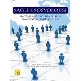 SAĞLIK SOSYOLOJISI HASTALIK VE SAĞLIĞA İLİŞKİN KAVRAMSAL TARTIŞMALAR - KADIR GÖKHAN ATILGAN;ÖZGÜR SARI