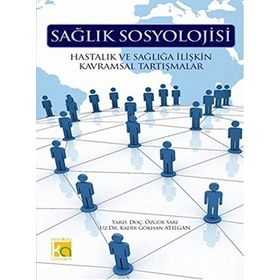 SAĞLIK SOSYOLOJISI HASTALIK VE SAĞLIĞA İLİŞKİN KAVRAMSAL TARTIŞMALAR - KADIR GÖKHAN ATILGAN;ÖZGÜR SARI