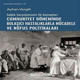 Sağlık Sosyolojisinin İlk Kaynakları - Cumhuriyet Döneminde Bulaşıcı Hastalıklarla Mücadele ve Nüfus Politikaları - Ayhan Vergili