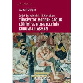 Sağlık Sosyolojisinin İlk Kaynakları - Türkiye`de Modern Sağlık Eğitimi ve Hizmetlerinin Kurumsallaşması - Ayhan Vergili