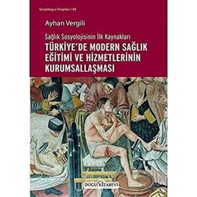 Sağlık Sosyolojisinin İlk Kaynakları - Türkiye`de Modern Sağlık Eğitimi ve Hizmetlerinin Kurumsallaşması - Ayhan Vergili