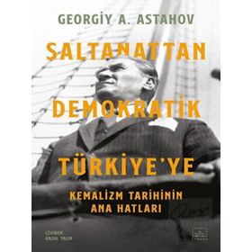 Saltanattan Demokratik Türkiye'ye - Kemalizm Tarihinin Ana Hatları - Georgiy A. Astahov