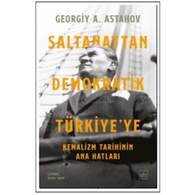 Saltanattan Demokratik Türkiye'ye - Kemalizm Tarihinin Ana Hatları - Georgiy A. Astahov