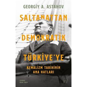 Saltanattan Demokratik Türkiye'ye - Kemalizm Tarihinin Ana Hatları - Georgiy A. Astahov