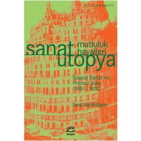 SANAT ÜTOPYA - MUTLULUK HAYALLERI SOSYAL SANAT VE FRANSIZ SOLU (1830-1850) - NEIL MCWILLIAM