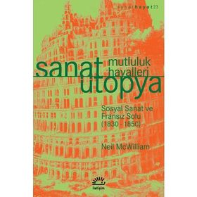 SANAT ÜTOPYA - MUTLULUK HAYALLERI SOSYAL SANAT VE FRANSIZ SOLU (1830-1850) - NEIL MCWILLIAM