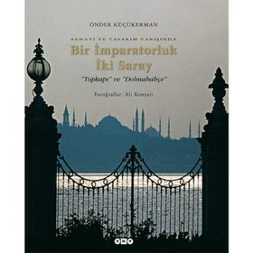 SANAYI VE TASARIM YARIŞINDA BIR İMPARATORLUK İKİ SARAY TOPKAPI VE DOLMABAHÇE - ÖNDER KÜÇÜKERMAN