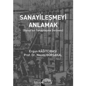 Sanayileşmeyi Anlamak-Bursanın Sanayileşme Serüveni - Ergün Kağıtçıbaşı , Necmi Gürsakal