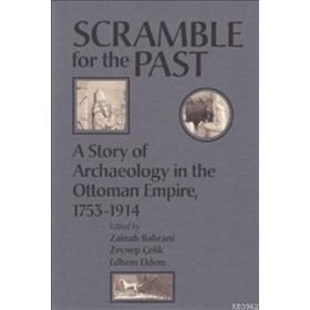 SCRAMBLE FOR THE PAST A STORY OF ARCHAEOLOGY IN THE OTTOMAN EMPIRE 1753-1914 - ZAINAB BAHRANI;ZEYNEP ÇELİK;EDHEM ELDEM