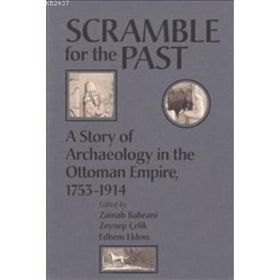 SCRAMBLE FOR THE PAST A STORY OF ARCHAEOLOGY IN THE OTTOMAN EMPIRE 1753-1914 - ZAINAB BAHRANI;ZEYNEP ÇELİK;EDHEM ELDEM