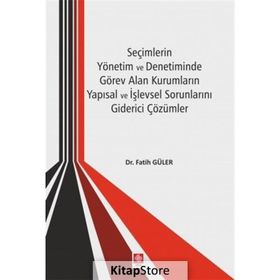 Seçimlerin Yönetim ve Denetiminde Görev Alan Kurumların Yapısal ve İşlevsel Sorunlarını Giderici Çözümler - Kolektif