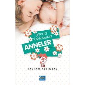 Şefkat Kahramanı Anneler - Bayram Altıntaş