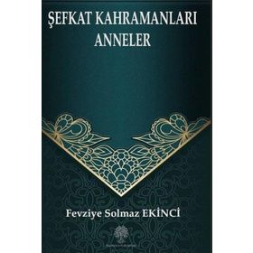 Şefkat Kahramanları Anneler - Fevziye Solmaz Ekinci