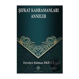 Şefkat Kahramanları Anneler - Fevziye Solmaz Ekinci