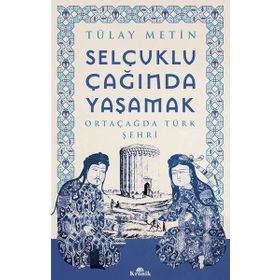 Selçuklu Çağında Yaşamak - Ortaçağda Türk Şehri - Tülay Metin