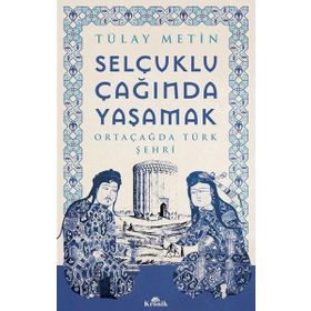 Selçuklu Çağında Yaşamak - Ortaçağda Türk Şehri - Tülay Metin