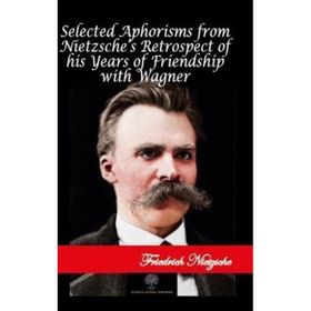 Selected Aphorisms from Nietzsches Retrospect of his Years of Friendship With Wagner Friedrich Nietzsche-Platanus Publishing