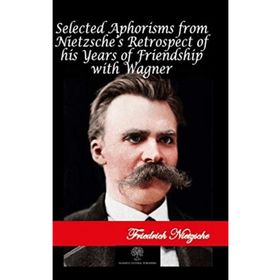 Selected Aphorisms from Nietzsches Retrospect of his Years of Friendship With Wagner Friedrich Nietzsche-Platanus Publishing