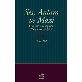 Ses Anlam ve Mazi - Etkilerin Kavşağında Yahya Kemal Şiiri - Pınar Aka