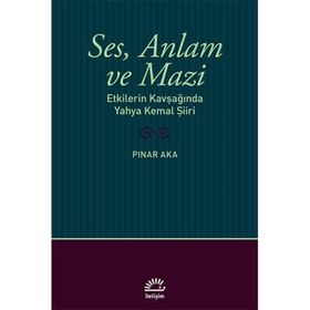 Ses Anlam ve Mazi - Etkilerin Kavşağında Yahya Kemal Şiiri - Pınar Aka