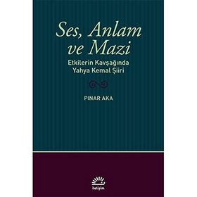 Ses Anlam ve Mazi - Etkilerin Kavşağında Yahya Kemal Şiiri - Pınar Aka