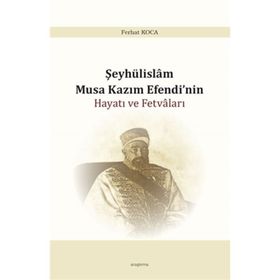 Şeyhülislam Musa Kazım Efendi'nin Hayatı ve Fetvaları - Ferhat Koca