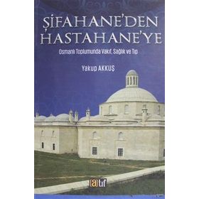 Şifahane'den Hastahane'ye: Osmanlı Toplumunda Vakıf, Sağlık ve Tıp - Yakup Akkuş