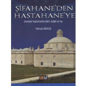 Şifahane'den Hastahane'ye: Osmanlı Toplumunda Vakıf, Sağlık ve Tıp - Yakup Akkuş