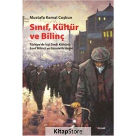 SINIF, KÜLTÜR VE BILINÇ TÜRKIYEDE İŞÇI SINIFI KÜLTÜRÜ, SINIF BILINCI VE GÜNDELIK HAYAT - MUSTAFA KEMAL COŞKUN