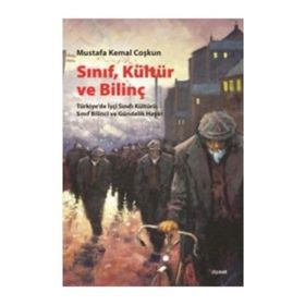 SINIF, KÜLTÜR VE BILINÇ TÜRKIYEDE İŞÇI SINIFI KÜLTÜRÜ, SINIF BILINCI VE GÜNDELIK HAYAT - MUSTAFA KEMAL COŞKUN