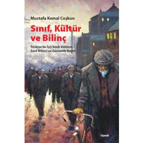 SINIF, KÜLTÜR VE BILINÇ TÜRKIYEDE İŞÇI SINIFI KÜLTÜRÜ, SINIF BILINCI VE GÜNDELIK HAYAT - MUSTAFA KEMAL COŞKUN