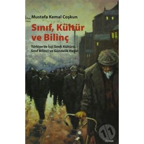 SINIF, KÜLTÜR VE BILINÇ TÜRKIYEDE İŞÇI SINIFI KÜLTÜRÜ, SINIF BILINCI VE GÜNDELIK HAYAT - MUSTAFA KEMAL COŞKUN