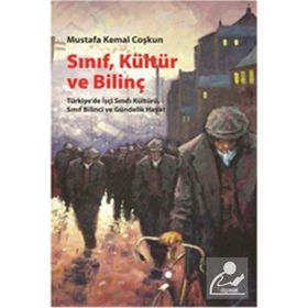 SINIF, KÜLTÜR VE BILINÇ TÜRKIYEDE İŞÇI SINIFI KÜLTÜRÜ, SINIF BILINCI VE GÜNDELIK HAYAT - MUSTAFA KEMAL COŞKUN