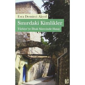 SINIRDAKİ KIMLIKLER TÜRKİYEYE İLHAK SÜRECİNDE HATAY - ESRA D. AKYOL
