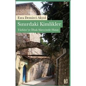 SINIRDAKİ KIMLIKLER TÜRKİYEYE İLHAK SÜRECİNDE HATAY - ESRA D. AKYOL
