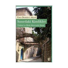SINIRDAKİ KIMLIKLER TÜRKİYEYE İLHAK SÜRECİNDE HATAY - ESRA D. AKYOL