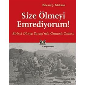 SIZE ÖLMEYİ EMREDIYORUM BIRINCI DÜNYA SAVAŞI'NDA OSMANLI ORDUSU - EDWARD J. ERICKSON