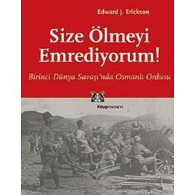 SIZE ÖLMEYİ EMREDIYORUM BIRINCI DÜNYA SAVAŞI'NDA OSMANLI ORDUSU - EDWARD J. ERICKSON